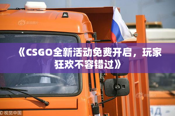 《CSGO全新活动免费开启，玩家狂欢不容错过》