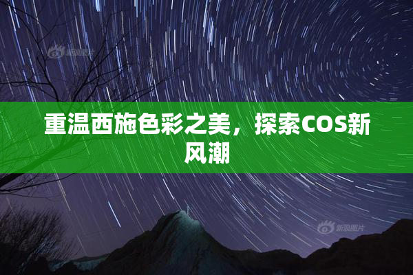 重温西施色彩之美，探索COS新风潮