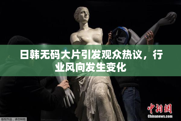 日韩无码大片引发观众热议，行业风向发生变化