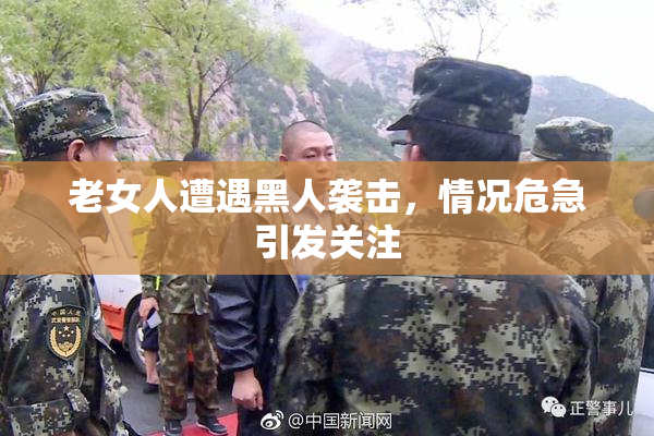 老女人遭遇黑人袭击，情况危急引发关注