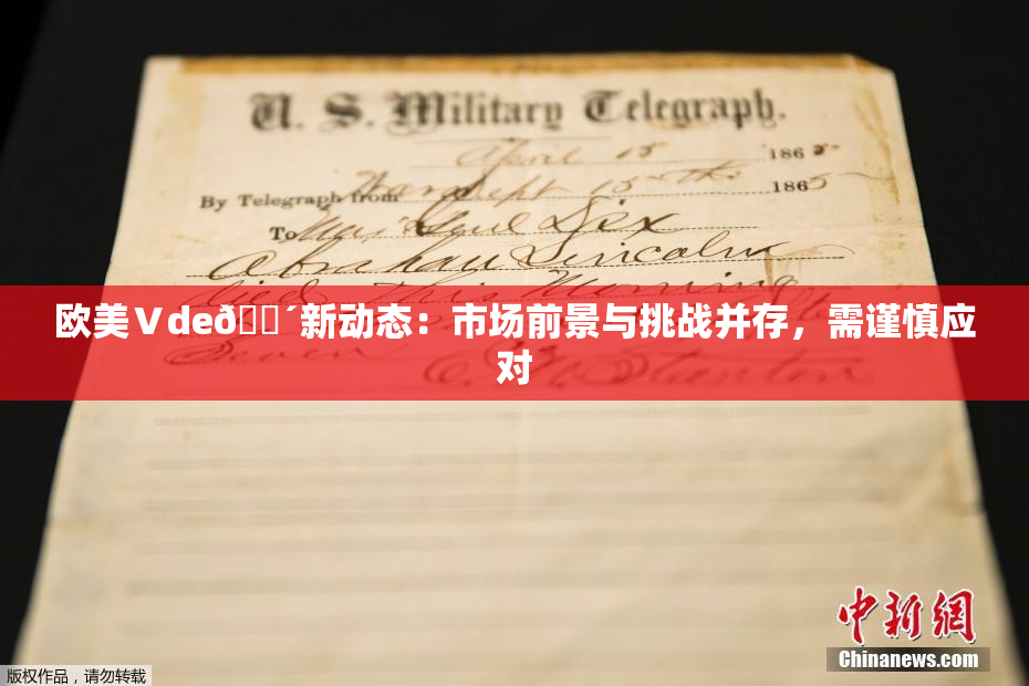 欧美Ⅴde🔴新动态：市场前景与挑战并存，需谨慎应对