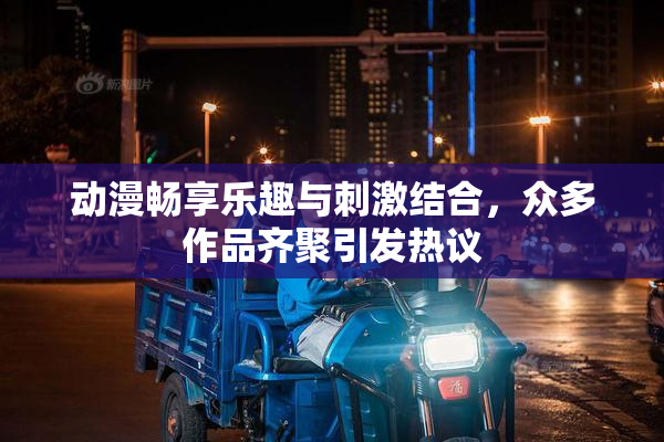 动漫畅享乐趣与刺激结合，众多作品齐聚引发热议