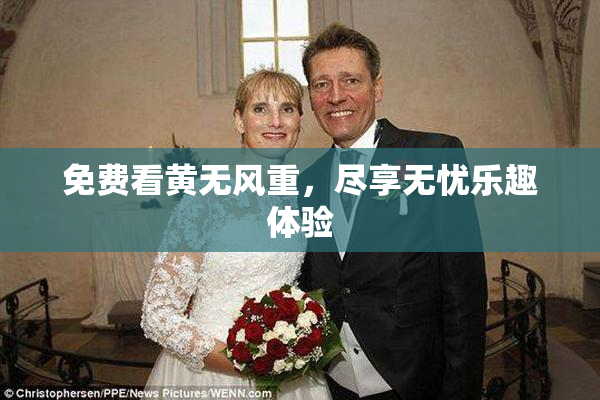 免费看黄无风重，尽享无忧乐趣体验