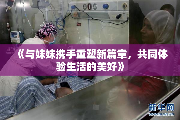 《与妹妹携手重塑新篇章，共同体验生活的美好》