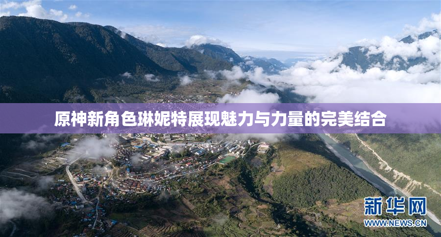原神新角色琳妮特展现魅力与力量的完美结合