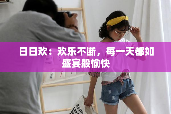 日日欢：欢乐不断，每一天都如盛宴般愉快