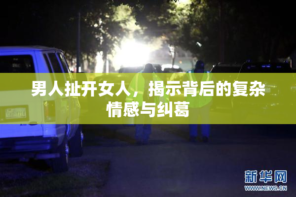 男人扯开女人，揭示背后的复杂情感与纠葛