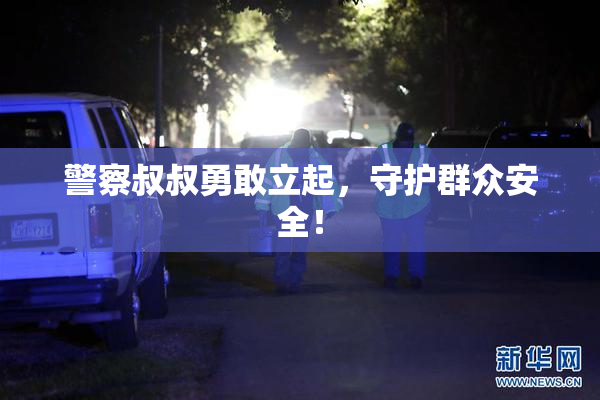 警察叔叔勇敢立起，守护群众安全！