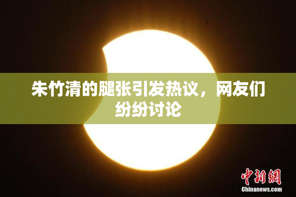 朱竹清的腿张引发热议，网友们纷纷讨论