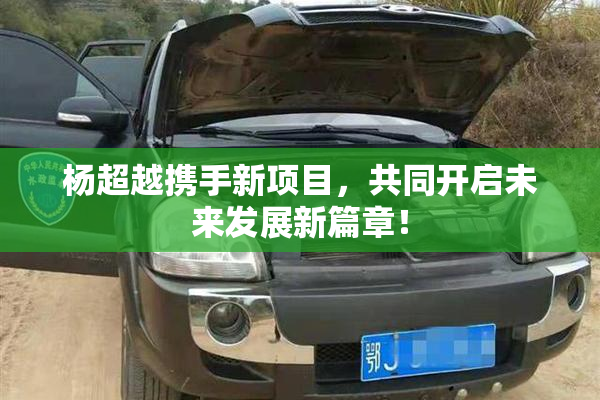 杨超越携手新项目，共同开启未来发展新篇章！