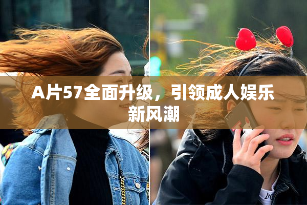 A片57全面升级，引领成人娱乐新风潮