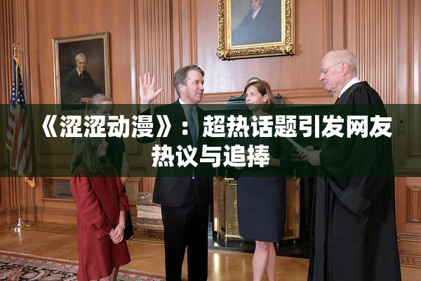 《涩涩动漫》：超热话题引发网友热议与追捧