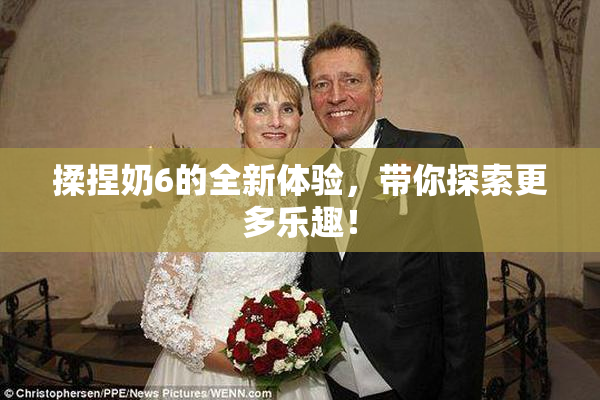 揉捏奶6的全新体验，带你探索更多乐趣！