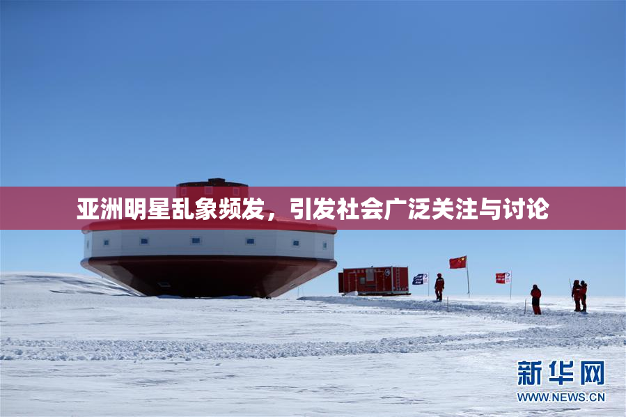 亚洲明星乱象频发，引发社会广泛关注与讨论