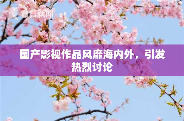 国产影视作品风靡海内外，引发热烈讨论