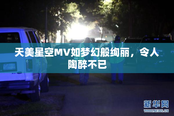 天美星空MV如梦幻般绚丽，令人陶醉不已