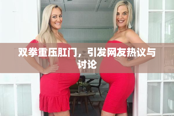 双拳重压肛门，引发网友热议与讨论
