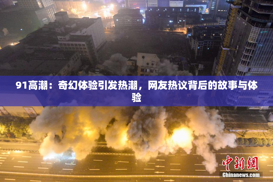 91高潮：奇幻体验引发热潮，网友热议背后的故事与体验