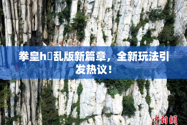 拳皇h婬乱版新篇章，全新玩法引发热议！