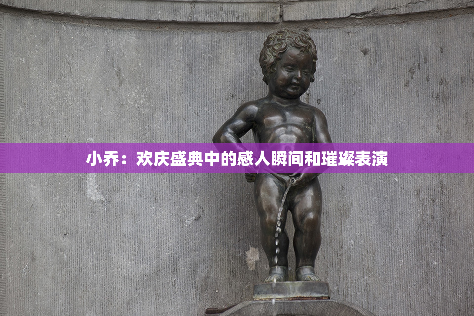 小乔：欢庆盛典中的感人瞬间和璀璨表演