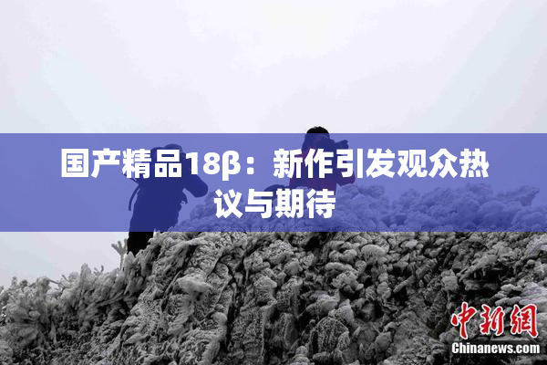 国产精品18β：新作引发观众热议与期待