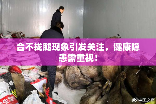 合不拢腿现象引发关注，健康隐患需重视！