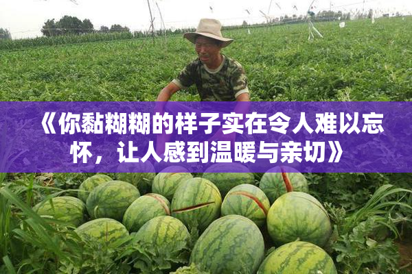 《你黏糊糊的样子实在令人难以忘怀，让人感到温暖与亲切》