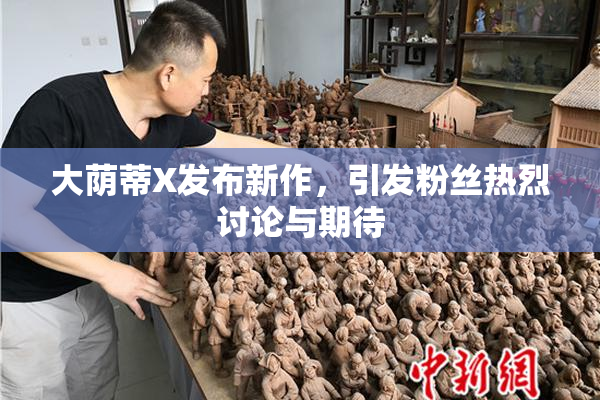 大荫蒂X发布新作，引发粉丝热烈讨论与期待