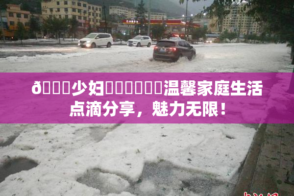 🔞少妇❌‌❌‌❌‌温馨家庭生活点滴分享，魅力无限！
