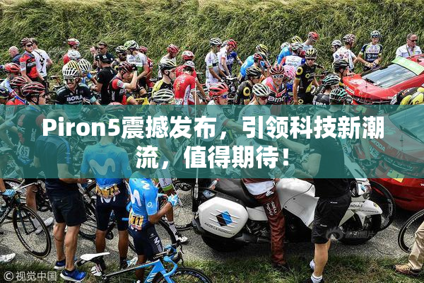 Piron5震撼发布，引领科技新潮流，值得期待！