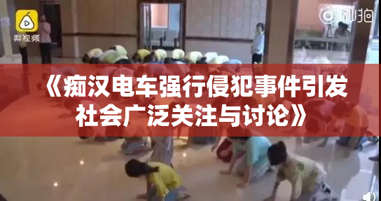 《痴汉电车强行侵犯事件引发社会广泛关注与讨论》