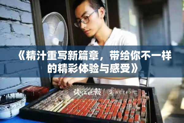 《精汁重写新篇章，带给你不一样的精彩体验与感受》