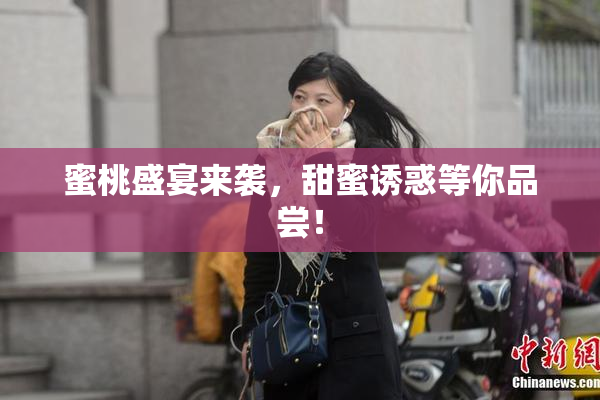 蜜桃盛宴来袭，甜蜜诱惑等你品尝！