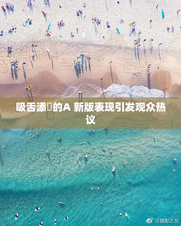 吸舌添泬的A 新版表现引发观众热议