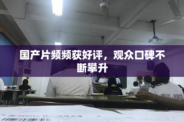 国产片频频获好评，观众口碑不断攀升