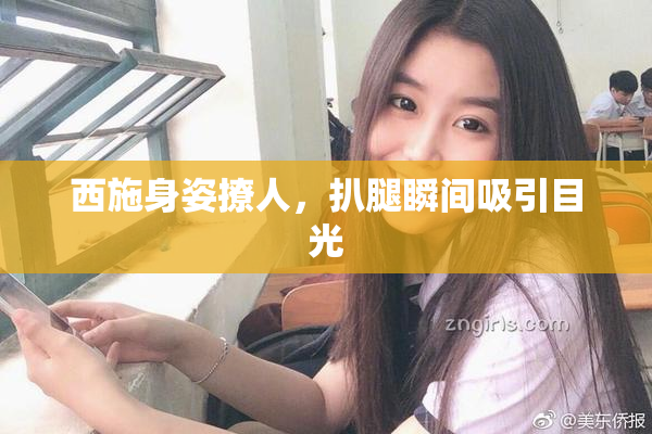 西施身姿撩人，扒腿瞬间吸引目光