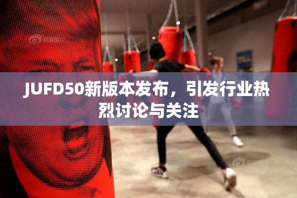 JUFD50新版本发布，引发行业热烈讨论与关注