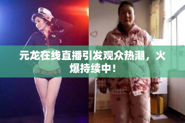 元龙在线直播引发观众热潮，火爆持续中！