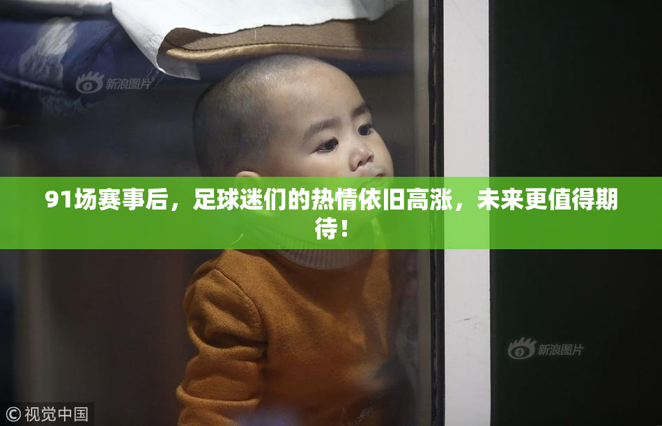 91场赛事后，足球迷们的热情依旧高涨，未来更值得期待！