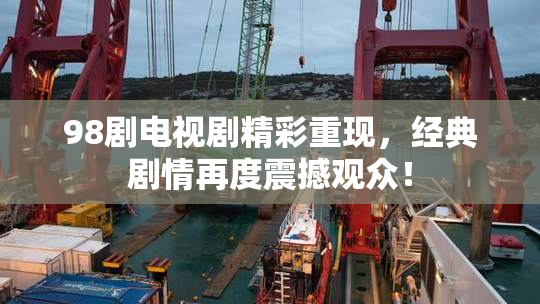 98剧电视剧精彩重现，经典剧情再度震撼观众！