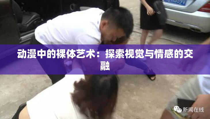 动漫中的裸体艺术：探索视觉与情感的交融