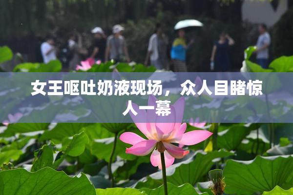 女王呕吐奶液现场，众人目睹惊人一幕