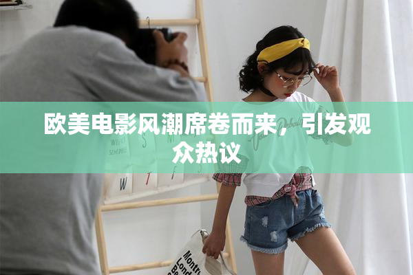 欧美电影风潮席卷而来，引发观众热议
