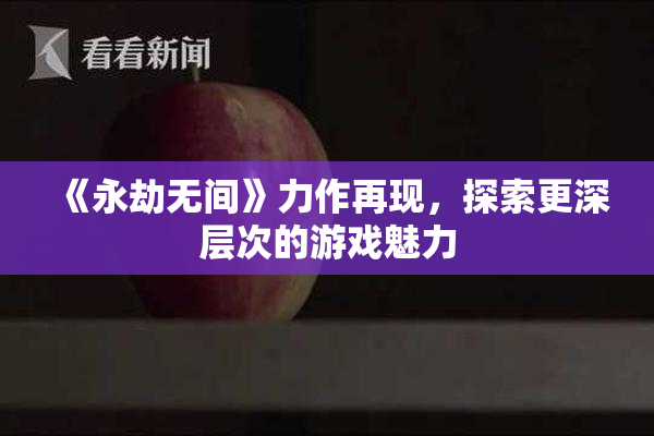 《永劫无间》力作再现，探索更深层次的游戏魅力