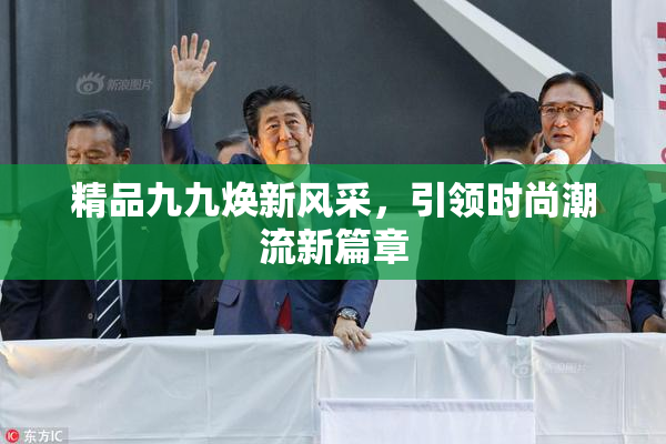 精品九九焕新风采，引领时尚潮流新篇章