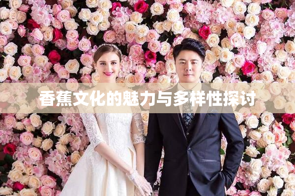 香蕉文化的魅力与多样性探讨