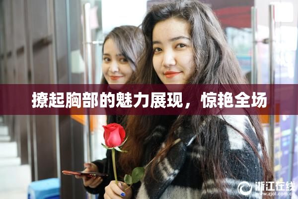 撩起胸部的魅力展现，惊艳全场