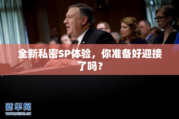 全新私密SP体验，你准备好迎接了吗？