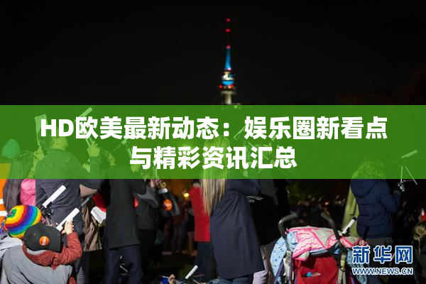 HD欧美最新动态：娱乐圈新看点与精彩资讯汇总
