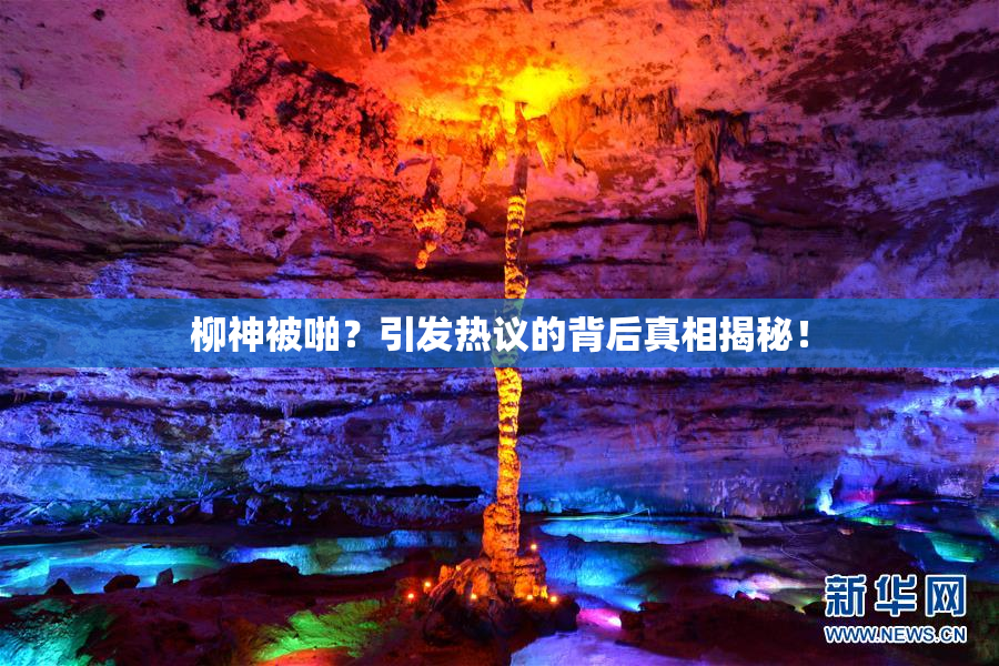 柳神被啪？引发热议的背后真相揭秘！